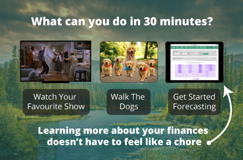 What can you do in 30 minutes? Watch Your Favourite Show, Walk The Dogs, Get Started Forecasting. Learning more about your finances doesn’t have to feel like a chore.